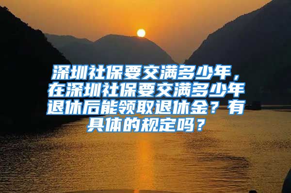 深圳社保要交滿多少年，在深圳社保要交滿多少年退休后能領(lǐng)取退休金？有具體的規(guī)定嗎？