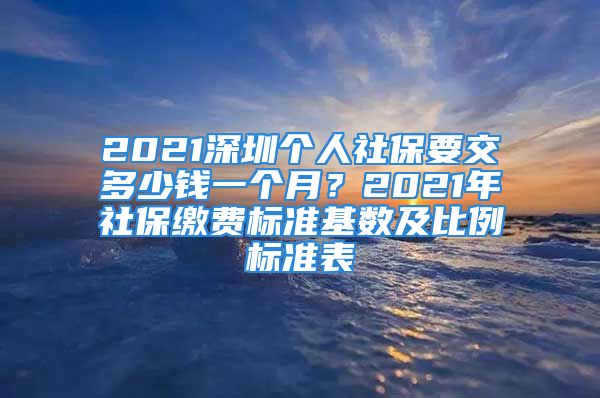 2021深圳個人社保要交多少錢一個月？2021年社保繳費標準基數(shù)及比例標準表