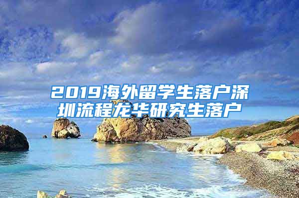 2019海外留學(xué)生落戶深圳流程龍華研究生落戶