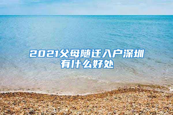 2021父母隨遷入戶深圳有什么好處