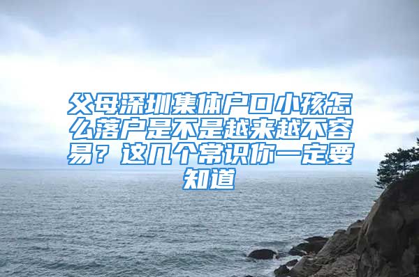 父母深圳集體戶口小孩怎么落戶是不是越來越不容易？這幾個常識你一定要知道