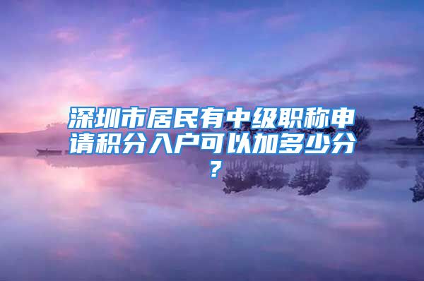 深圳市居民有中級(jí)職稱申請(qǐng)積分入戶可以加多少分？