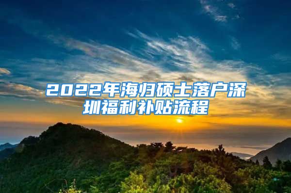 2022年海歸碩士落戶深圳福利補(bǔ)貼流程