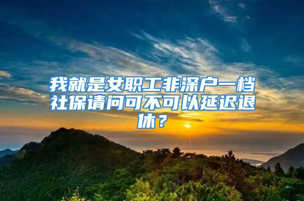 我就是女職工非深戶一檔社保請(qǐng)問(wèn)可不可以延遲退休？