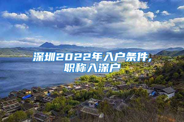 深圳2022年入戶條件,職稱入深戶