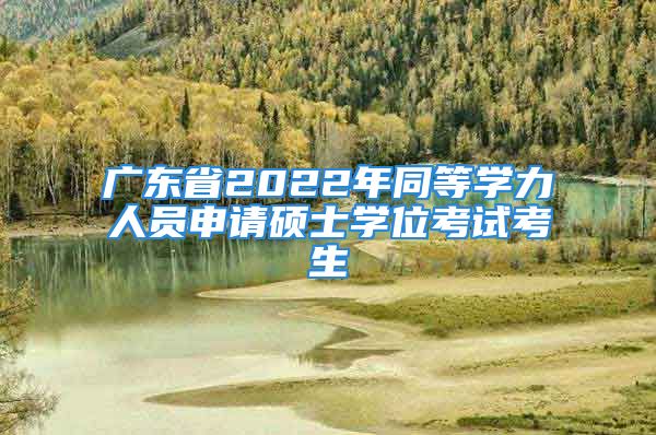 廣東省2022年同等學(xué)力人員申請(qǐng)碩士學(xué)位考試考生