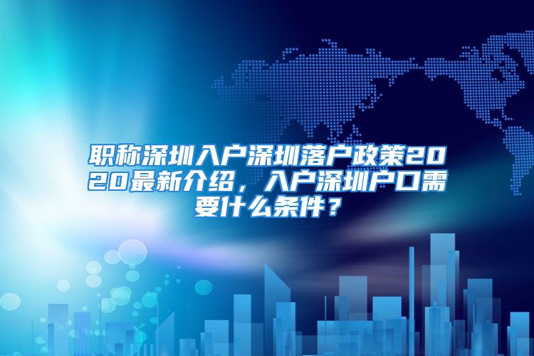 職稱深圳入戶深圳落戶政策2020最新介紹，入戶深圳戶口需要什么條件？