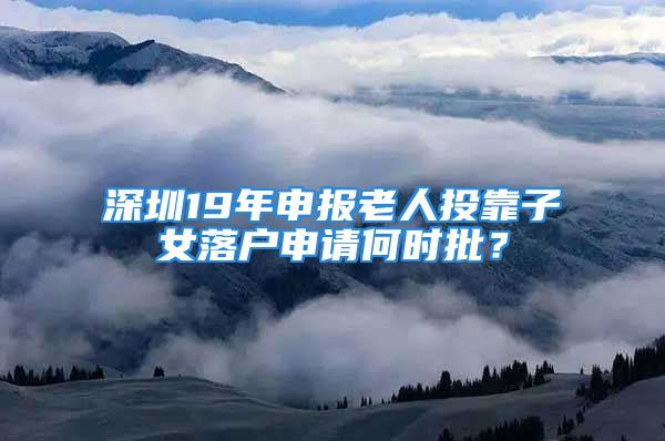 深圳19年申報(bào)老人投靠子女落戶申請(qǐng)何時(shí)批？