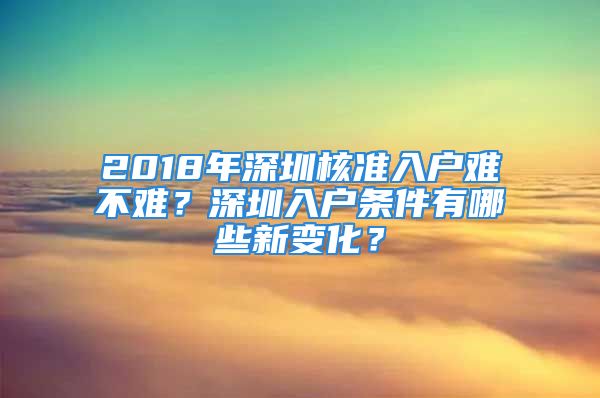 2018年深圳核準(zhǔn)入戶難不難？深圳入戶條件有哪些新變化？