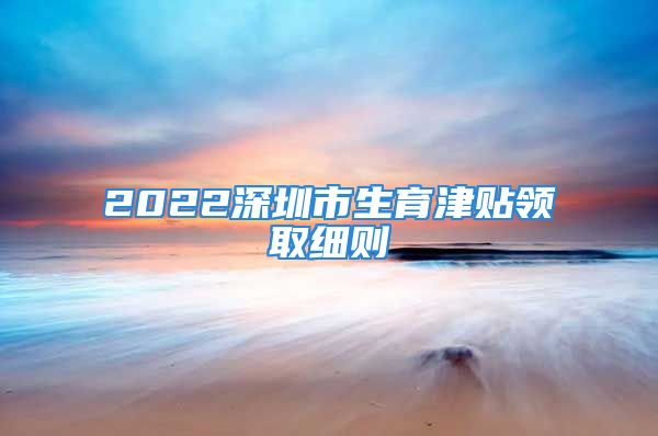 2022深圳市生育津貼領(lǐng)取細(xì)則