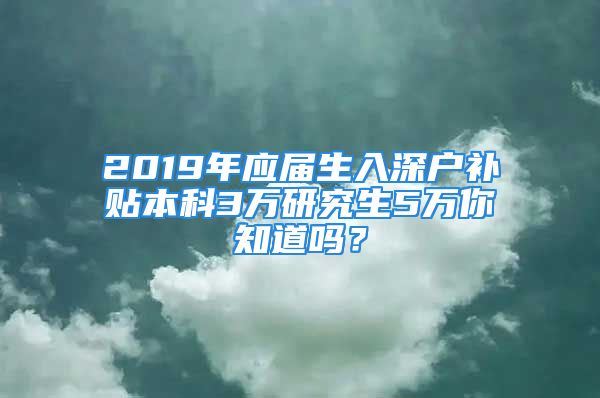 2019年應(yīng)屆生入深戶補(bǔ)貼本科3萬研究生5萬你知道嗎？