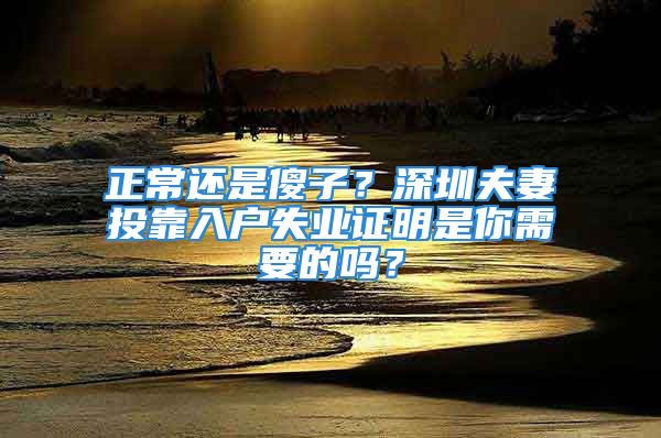 正常還是傻子？深圳夫妻投靠入戶失業(yè)證明是你需要的嗎？