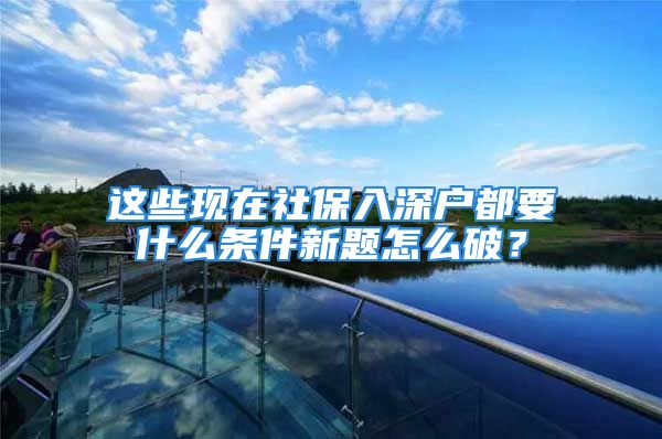 這些現(xiàn)在社保入深戶都要什么條件新題怎么破？