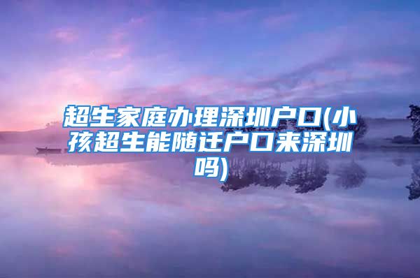 超生家庭辦理深圳戶口(小孩超生能隨遷戶口來深圳嗎)