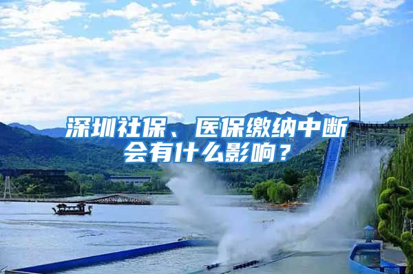 深圳社保、醫(yī)保繳納中斷會有什么影響？