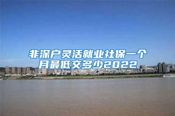 非深戶靈活就業(yè)社保一個(gè)月最低交多少2022