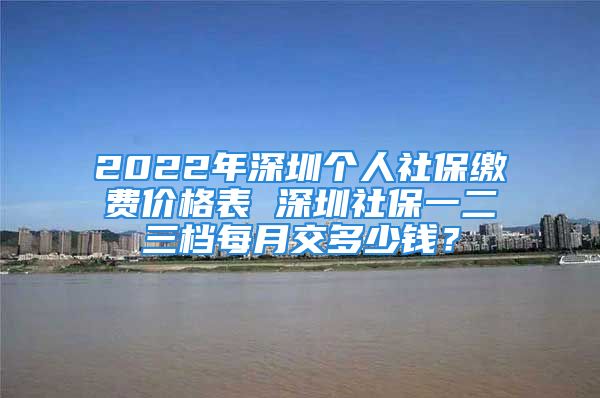 2022年深圳個(gè)人社保繳費(fèi)價(jià)格表 深圳社保一二三檔每月交多少錢(qián)？