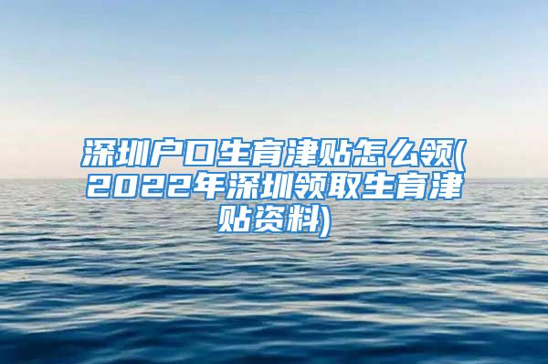 深圳戶口生育津貼怎么領(lǐng)(2022年深圳領(lǐng)取生育津貼資料)