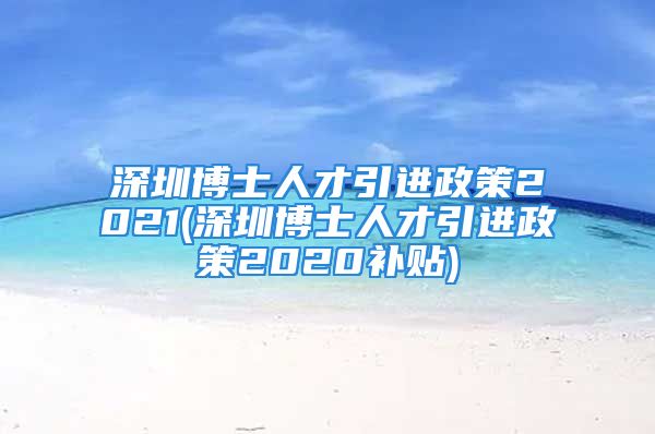 深圳博士人才引進政策2021(深圳博士人才引進政策2020補貼)