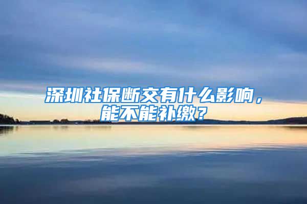 深圳社保斷交有什么影響，能不能補(bǔ)繳？