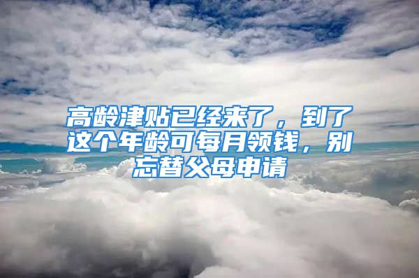 高齡津貼已經(jīng)來了，到了這個年齡可每月領錢，別忘替父母申請