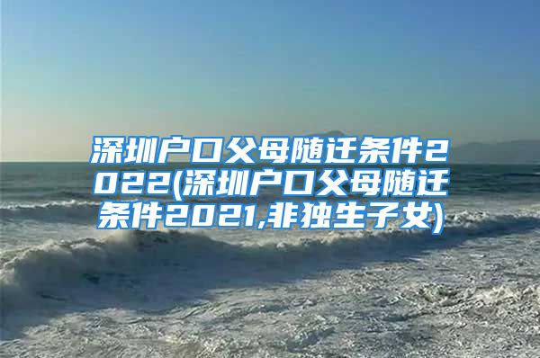 深圳戶口父母隨遷條件2022(深圳戶口父母隨遷條件2021,非獨(dú)生子女)