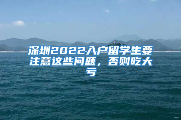 深圳2022入戶留學生要注意這些問題，否則吃大虧