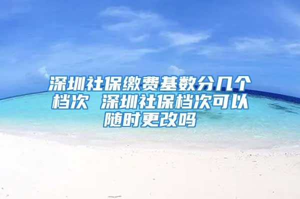 深圳社保繳費基數(shù)分幾個檔次 深圳社保檔次可以隨時更改嗎