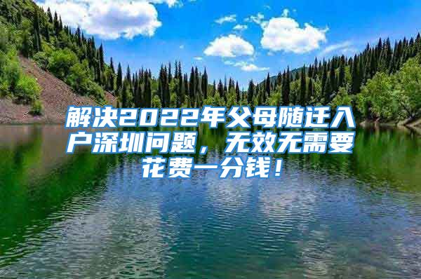 解決2022年父母隨遷入戶(hù)深圳問(wèn)題，無(wú)效無(wú)需要花費(fèi)一分錢(qián)！