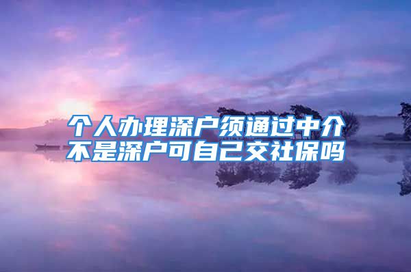 個人辦理深戶須通過中介不是深戶可自己交社保嗎