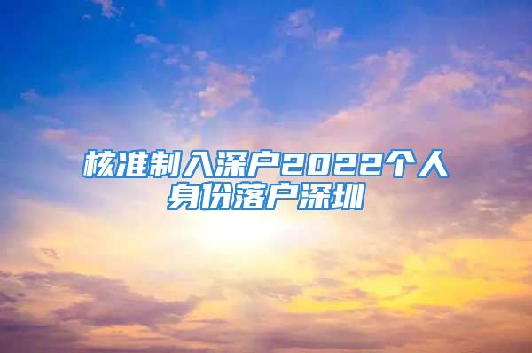 核準(zhǔn)制入深戶2022個(gè)人身份落戶深圳