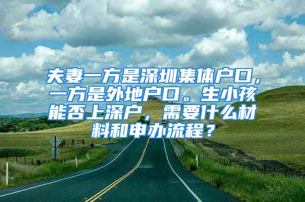 夫妻一方是深圳集體戶口，一方是外地戶口。生小孩能否上深戶，需要什么材料和申辦流程？