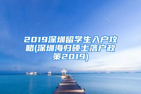 2019深圳留學(xué)生入戶攻略(深圳海歸碩士落戶政策2019)