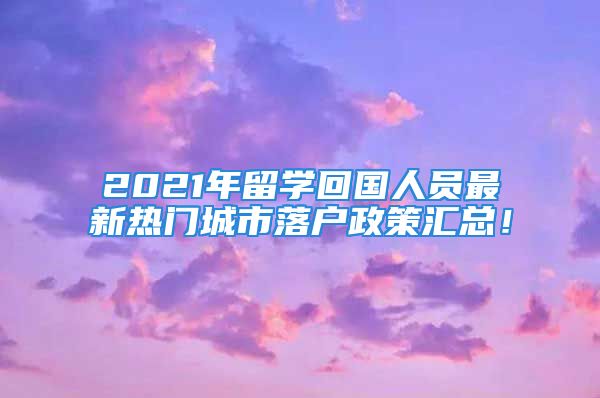 2021年留學(xué)回國人員最新熱門城市落戶政策匯總！