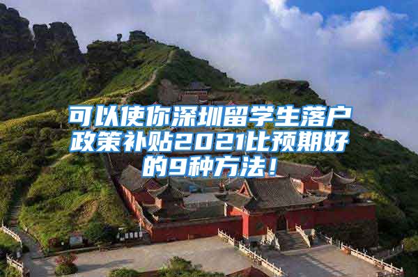 可以使你深圳留學(xué)生落戶(hù)政策補(bǔ)貼2021比預(yù)期好的9種方法！