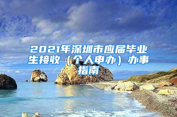 2021年深圳市應(yīng)屆畢業(yè)生接收（個(gè)人申辦）辦事指南