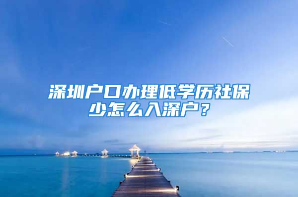 深圳戶口辦理低學(xué)歷社保少怎么入深戶？