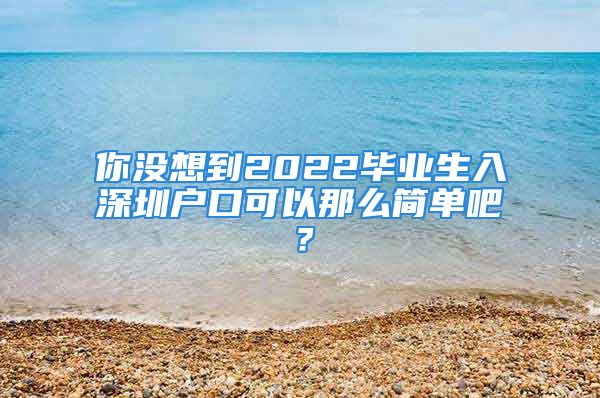 你沒(méi)想到2022畢業(yè)生入深圳戶(hù)口可以那么簡(jiǎn)單吧？