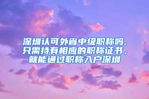 深圳認(rèn)可外省中級(jí)職稱(chēng)嗎,只需持有相應(yīng)的職稱(chēng)證書(shū)，就能通過(guò)職稱(chēng)入戶(hù)深圳