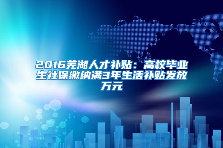 2016蕪湖人才補貼：高校畢業(yè)生社保繳納滿3年生活補貼發(fā)放萬元