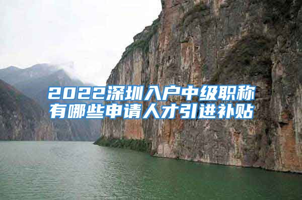 2022深圳入戶中級職稱有哪些申請人才引進補貼