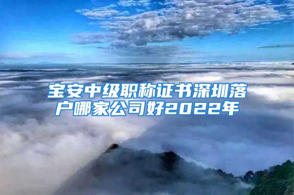 寶安中級職稱證書深圳落戶哪家公司好2022年