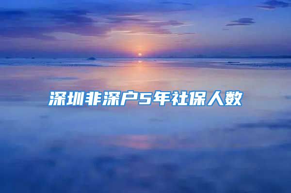 深圳非深戶5年社保人數(shù)