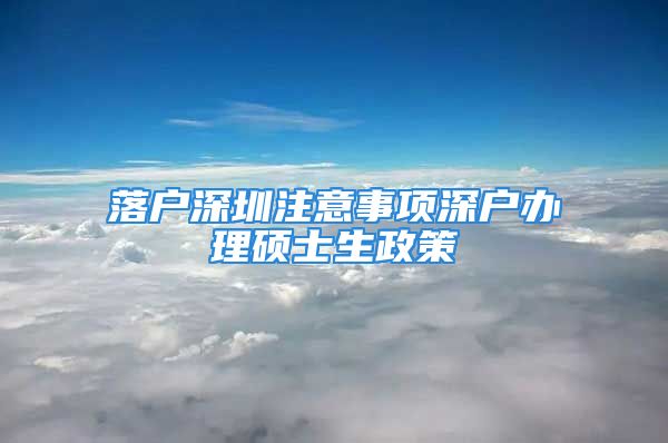 落戶深圳注意事項深戶辦理碩士生政策