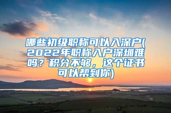 哪些初級(jí)職稱可以入深戶(2022年職稱入戶深圳難嗎？積分不夠，這個(gè)證書可以幫到你)