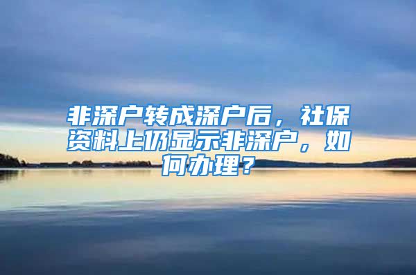 非深戶轉(zhuǎn)成深戶后，社保資料上仍顯示非深戶，如何辦理？