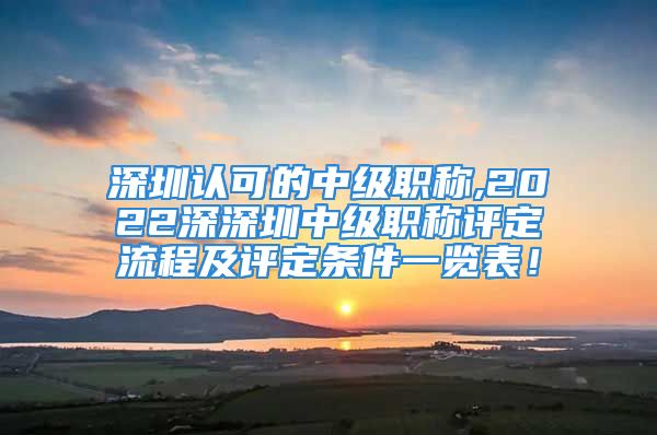 深圳認(rèn)可的中級(jí)職稱,2022深深圳中級(jí)職稱評(píng)定流程及評(píng)定條件一覽表！