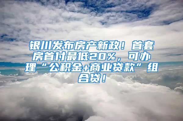 銀川發(fā)布房產(chǎn)新政！首套房首付最低20%，可辦理“公積金+商業(yè)貸款”組合貸！