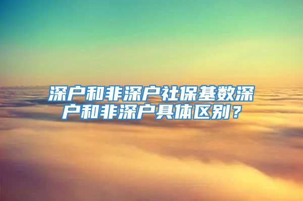 深戶和非深戶社?；鶖?shù)深戶和非深戶具體區(qū)別？