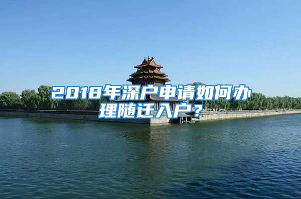 2018年深戶申請(qǐng)如何辦理隨遷入戶？